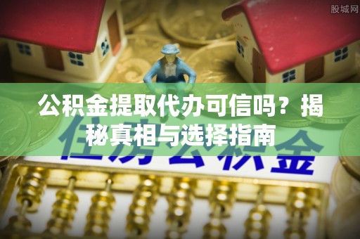 繁昌公积金提取代办可信吗？揭秘真相与选择指南