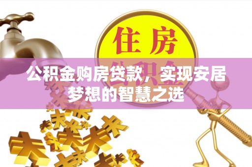 繁昌公积金购房贷款，实现安居梦想的智慧之选