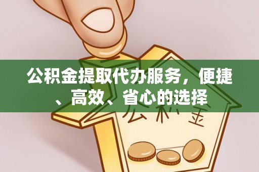 繁昌公积金提取代办服务，便捷、高效、省心的选择