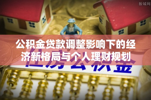 繁昌公积金贷款调整影响下的经济新格局与个人理财规划
