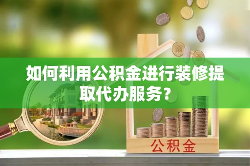 繁昌如何利用公积金进行装修提取代办服务？