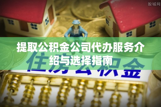 繁昌提取公积金公司代办服务介绍与选择指南