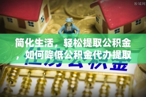 繁昌简化生活，轻松提取公积金，如何降低公积金代办提取的费用？